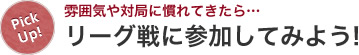 雰囲気や対局に慣れてきたら・・・リーグ戦に参加してみよう！